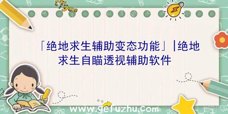 「绝地求生辅助变态功能」|绝地求生自瞄透视辅助软件